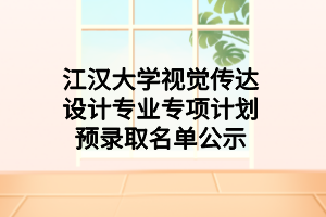 江汉大学视觉传达设计专业专项计划预录取名单公示