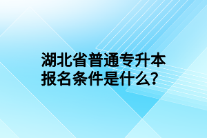 湖北省普通专升本报名条件是什么？