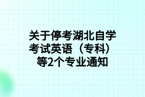 关于停考湖北自学考试英语（专科）等2个专业通知