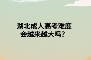 湖北成人高考难度会越来越大吗?