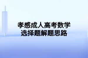 孝感成人高考数学选择题解题思路