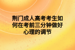 荆门成人高考考生如何在考前三分钟做好心理的调节