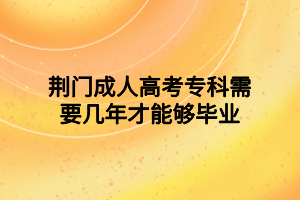 荆门成人高考专科需要几年才能够毕业