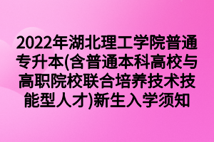 2022年湖北理工学院普通专升本(含普通本科高校与高职院校联合培养技术技能型人才)新生入学须知