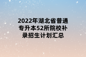 2022年湖北省普通专升本52所院校补录招生计划汇总