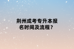 荆州成考专升本报名时间及流程？