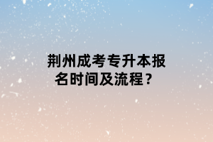 荆州成考专升本报名时间及流程？