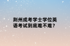 荆州成考学士学位英语考试到底难不难？