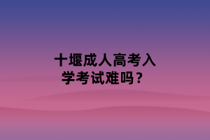 十堰成人高考入学考试难吗？