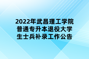 2022年武昌理工学院普通专升本退役大学生士兵补录工作公告