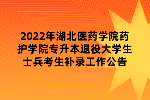 2022年湖北医药学院药护学院专升本退役大学生士兵考生补录工作公告