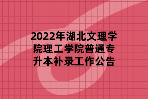 2022年湖北文理学院理工学院普通专升本补录工作公告