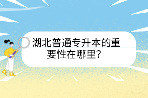湖北普通专升本的重要性在哪里?