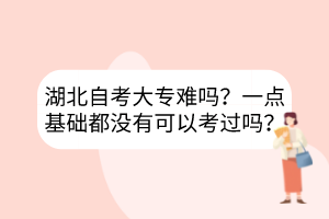 湖北自考大专难吗?一点基础都没有可以考过吗?