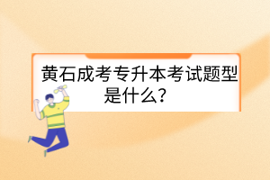 黄石成考专升本考试题型是什么？