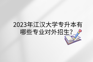 2023年江汉大学专升本有哪些专业对外招生？