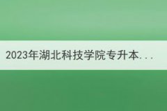 2023年湖北科技学院专升本招生简章,附招生计划