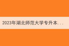 2023年湖北师范大学专升本招生简章,附招生计划